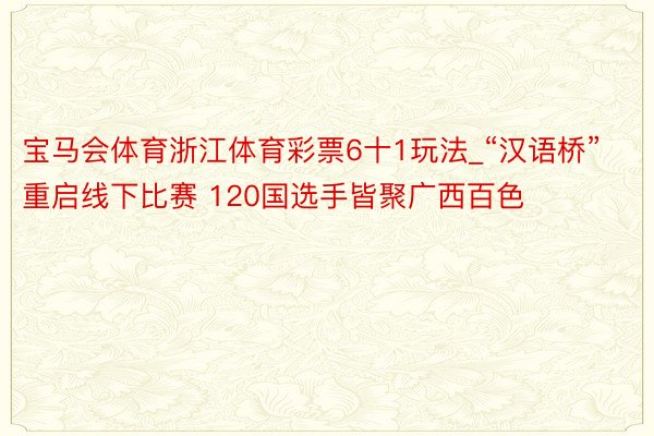 宝马会体育浙江体育彩票6十1玩法_“汉语桥”重启线下比赛 120国选手皆聚广西百色