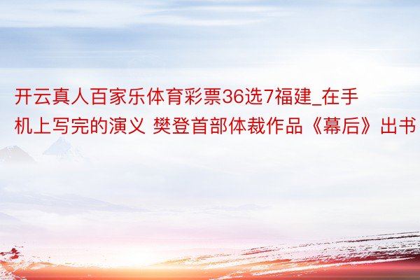 开云真人百家乐体育彩票36选7福建_在手机上写完的演义 樊登首部体裁作品《幕后》出书