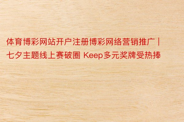 体育博彩网站开户注册博彩网络营销推广 | 七夕主题线上赛破圈 Keep多元奖牌受热捧