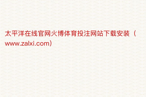 太平洋在线官网火博体育投注网站下载安装（www.zalxi.com）