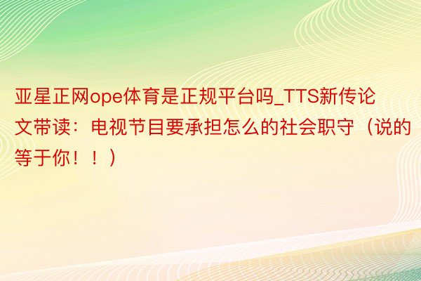 亚星正网ope体育是正规平台吗_TTS新传论文带读：电视节目要承担怎么的社会职守（说的等于你！！）