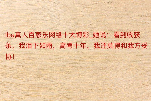 iba真人百家乐网络十大博彩_她说：看到收获条，我泪下如雨，高考十年，我还莫得和我方妥协！