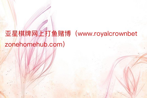 亚星棋牌网上打鱼赌博（www.royalcrownbetzonehomehub.com）
