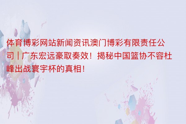 体育博彩网站新闻资讯澳门博彩有限责任公司 | 广东宏远豪取奏效！揭秘中国篮协不容杜峰出战寰宇杯的真相！
