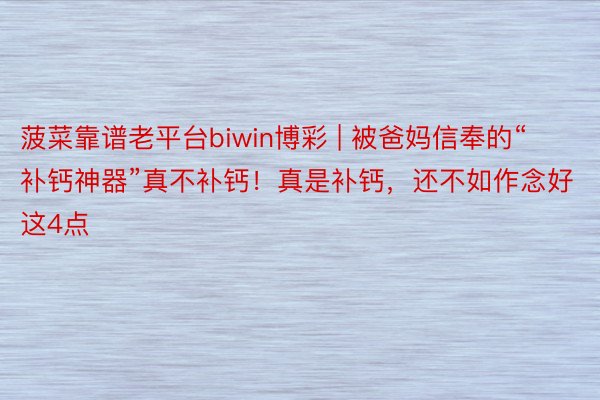 菠菜靠谱老平台biwin博彩 | 被爸妈信奉的“补钙神器”真不补钙！真是补钙，还不如作念好这4点