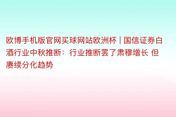 欧博手机版官网买球网站欧洲杯 | 国信证券白酒行业中秋推断：行业推断罢了肃穆增长 但赓续分化趋势