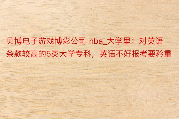 贝博电子游戏博彩公司 nba_大学里：对英语条款较高的5类大学专科，英语不好报考要矜重