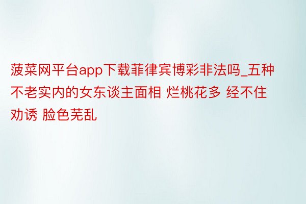 菠菜网平台app下载菲律宾博彩非法吗_五种不老实内的女东谈主面相 烂桃花多 经不住劝诱 脸色芜乱