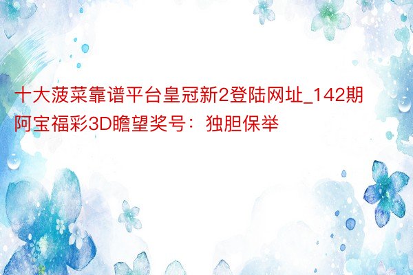 十大菠菜靠谱平台皇冠新2登陆网址_142期阿宝福彩3D瞻望奖号：独胆保举