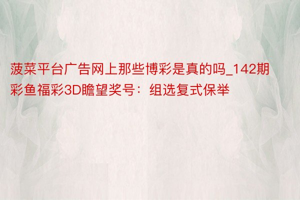 菠菜平台广告网上那些博彩是真的吗_142期彩鱼福彩3D瞻望奖号：组选复式保举