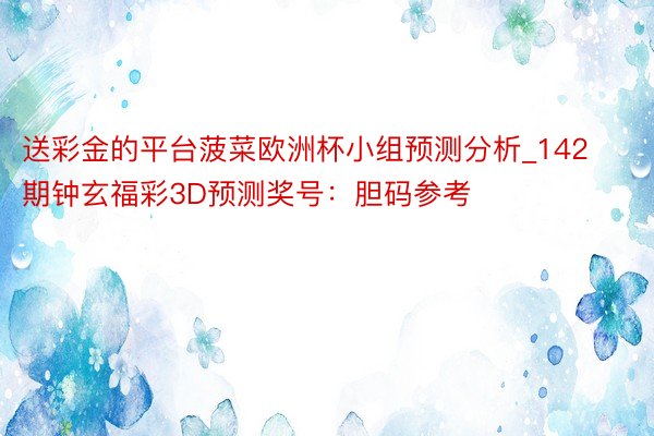 送彩金的平台菠菜欧洲杯小组预测分析_142期钟玄福彩3D预测奖号：胆码参考