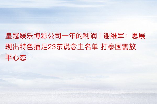 皇冠娱乐博彩公司一年的利润 | 谢维军：思展现出特色插足23东说念主名单 打泰国需放平心态