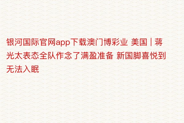 银河国际官网app下载澳门博彩业 美国 | 蒋光太表态全队作念了满盈准备 新国脚喜悦到无法入眠