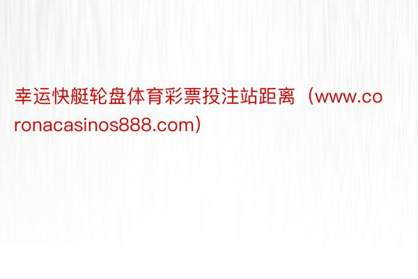 幸运快艇轮盘体育彩票投注站距离（www.coronacasinos888.com）