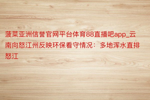 菠菜亚洲信誉官网平台体育88直播吧app_云南向怒江州反映环保看守情况：多地浑水直排怒江
