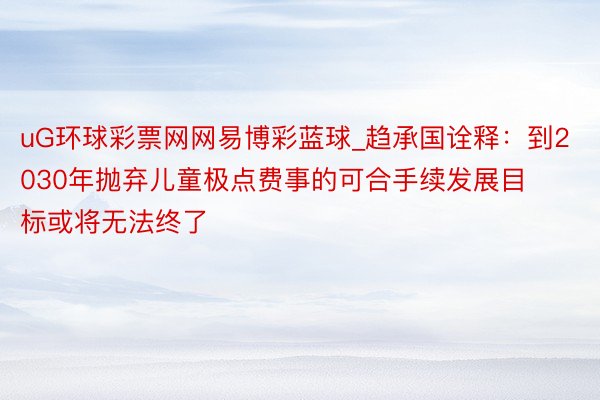 uG环球彩票网网易博彩蓝球_趋承国诠释：到2030年抛弃儿童极点费事的可合手续发展目标或将无法终了
