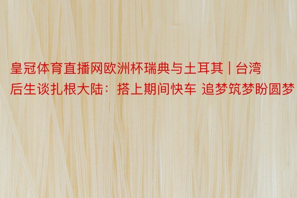 皇冠体育直播网欧洲杯瑞典与土耳其 | 台湾后生谈扎根大陆：搭上期间快车 追梦筑梦盼圆梦