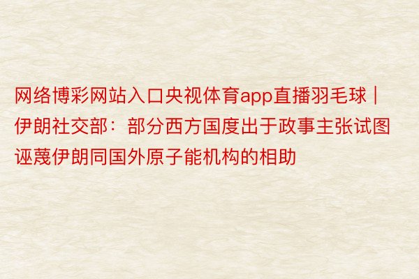 网络博彩网站入口央视体育app直播羽毛球 | 伊朗社交部：部分西方国度出于政事主张试图诬蔑伊朗同国外原子能机构的相助
