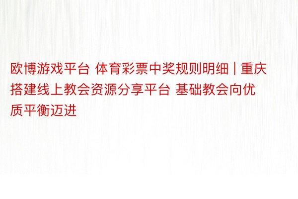 欧博游戏平台 体育彩票中奖规则明细 | 重庆搭建线上教会资源分享平台 基础教会向优质平衡迈进