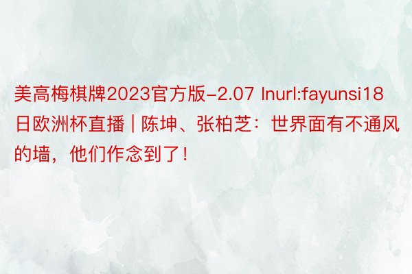 美高梅棋牌2023官方版-2.07 Inurl:fayunsi18日欧洲杯直播 | 陈坤、张柏芝：世界面有不通风的墙，他们作念到了！