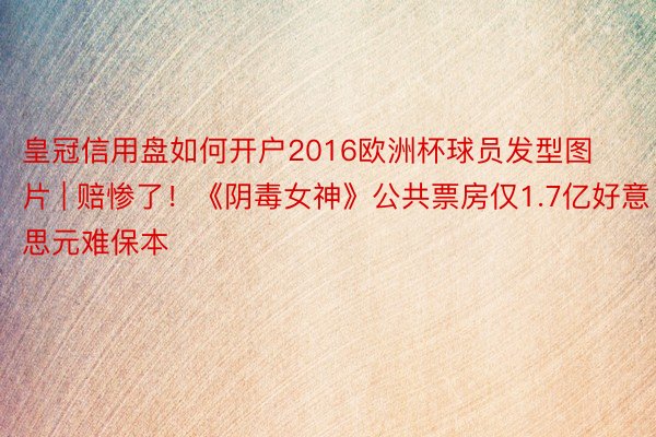 皇冠信用盘如何开户2016欧洲杯球员发型图片 | 赔惨了！《阴毒女神》公共票房仅1.7亿好意思元难保本