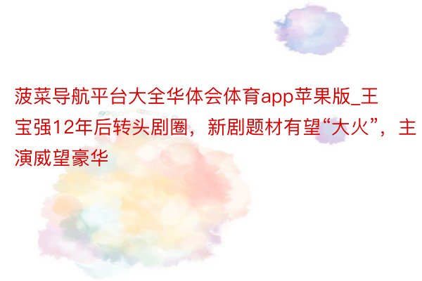 菠菜导航平台大全华体会体育app苹果版_王宝强12年后转头剧圈，新剧题材有望“大火”，主演威望豪华