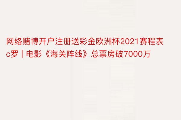 网络赌博开户注册送彩金欧洲杯2021赛程表c罗 | 电影《海关阵线》总票房破7000万