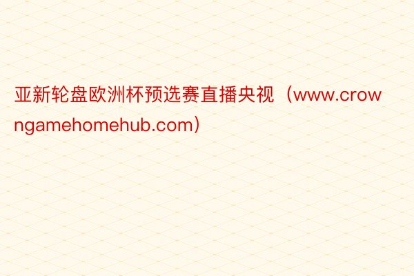 亚新轮盘欧洲杯预选赛直播央视（www.crowngamehomehub.com）