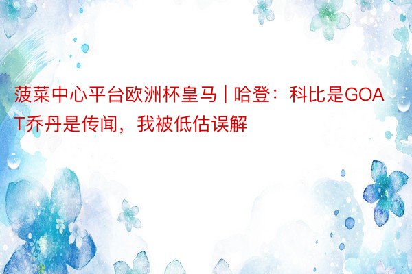 菠菜中心平台欧洲杯皇马 | 哈登：科比是GOAT乔丹是传闻，我被低估误解