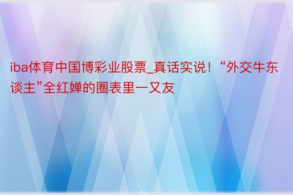 iba体育中国博彩业股票_真话实说！“外交牛东谈主”全红婵的圈表里一又友
