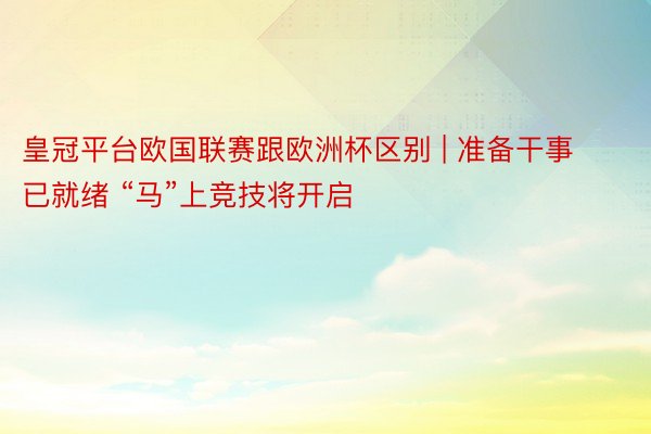 皇冠平台欧国联赛跟欧洲杯区别 | 准备干事已就绪 “马”上竞技将开启