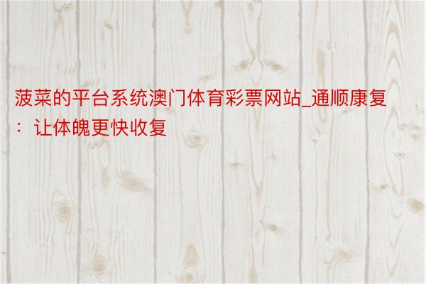 菠菜的平台系统澳门体育彩票网站_通顺康复：让体魄更快收复