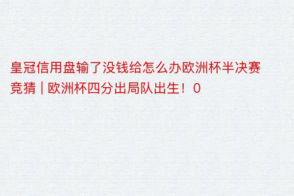皇冠信用盘输了没钱给怎么办欧洲杯半决赛竞猜 | 欧洲杯四分出局队出生！0