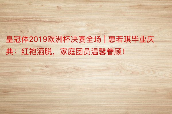 皇冠体2019欧洲杯决赛全场 | 惠若琪毕业庆典：红袍洒脱，家庭团员温馨眷顾！