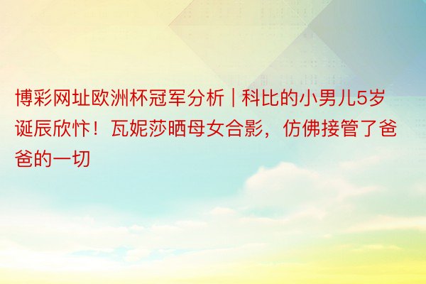 博彩网址欧洲杯冠军分析 | 科比的小男儿5岁诞辰欣忭！瓦妮莎晒母女合影，仿佛接管了爸爸的一切