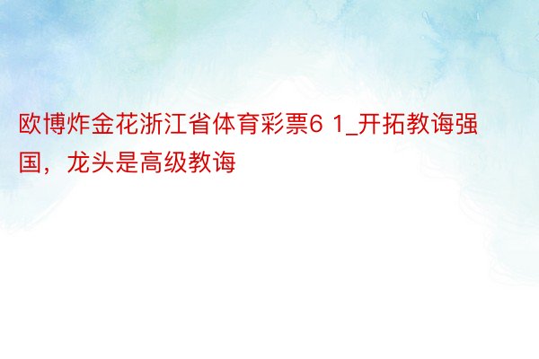 欧博炸金花浙江省体育彩票6 1_开拓教诲强国，龙头是高级教诲