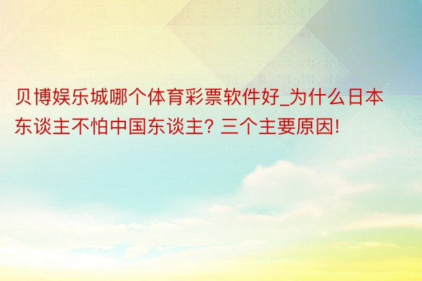 贝博娱乐城哪个体育彩票软件好_为什么日本东谈主不怕中国东谈主? 三个主要原因!