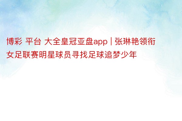 博彩 平台 大全皇冠亚盘app | 张琳艳领衔女足联赛明星球员寻找足球追梦少年