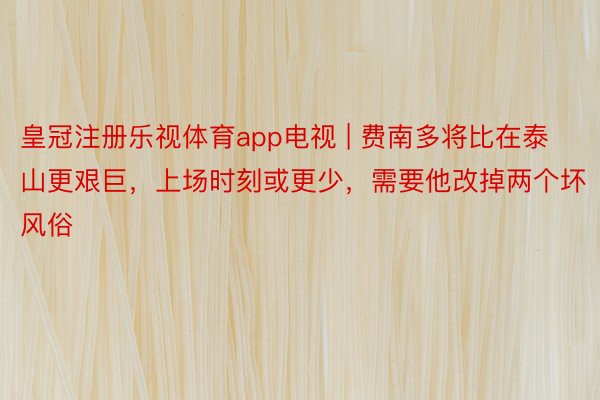 皇冠注册乐视体育app电视 | 费南多将比在泰山更艰巨，上场时刻或更少，需要他改掉两个坏风俗