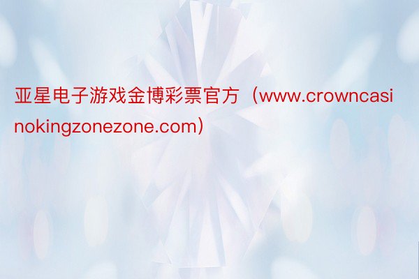 亚星电子游戏金博彩票官方（www.crowncasinokingzonezone.com）