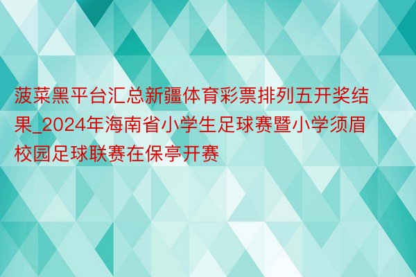 菠菜黑平台汇总新疆体育彩票排列五开奖结果_2024年海南省小学生足球赛暨小学须眉校园足球联赛在保亭开赛