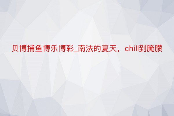 贝博捕鱼博乐博彩_南法的夏天，chill到腌臜