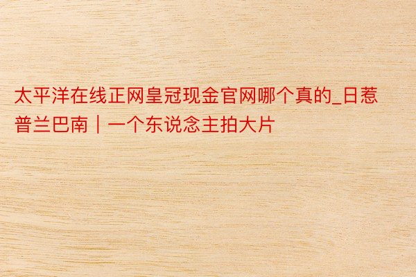 太平洋在线正网皇冠现金官网哪个真的_日惹普兰巴南｜一个东说念主拍大片⚔️