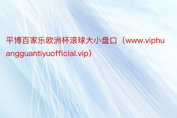 平博百家乐欧洲杯滚球大小盘口（www.viphuangguantiyuofficial.vip）