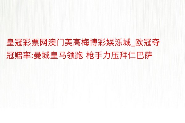 皇冠彩票网澳门美高梅博彩娱泺城_欧冠夺冠赔率:曼城皇马领跑 枪手力压拜仁巴萨
