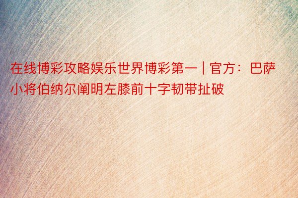 在线博彩攻略娱乐世界博彩第一 | 官方：巴萨小将伯纳尔阐明左膝前十字韧带扯破