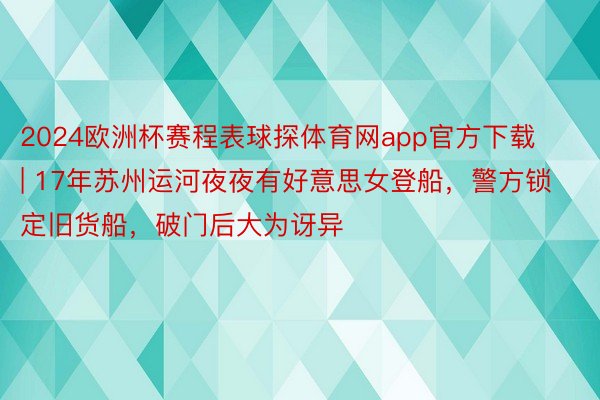 2024欧洲杯赛程表球探体育网app官方下载 | 17年苏州运河夜夜有好意思女登船，警方锁定旧货船，破门后大为讶异