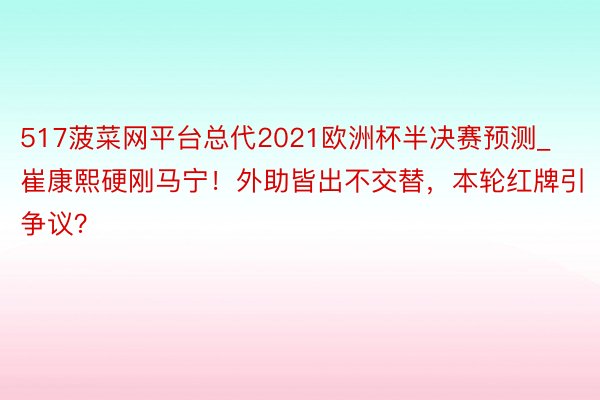 517菠菜网平台总代2021欧洲杯半决赛预测_崔康熙硬刚马宁！外助皆出不交替，本轮红牌引争议？