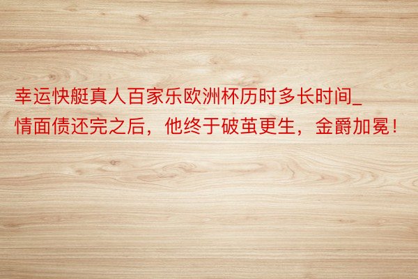 幸运快艇真人百家乐欧洲杯历时多长时间_情面债还完之后，他终于破茧更生，金爵加冕！