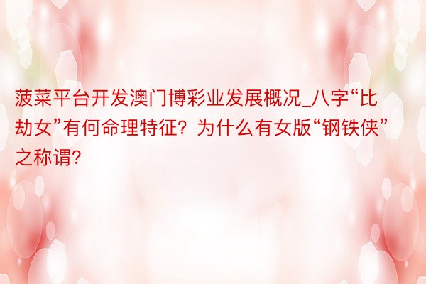 菠菜平台开发澳门博彩业发展概况_八字“比劫女”有何命理特征？为什么有女版“钢铁侠”之称谓？